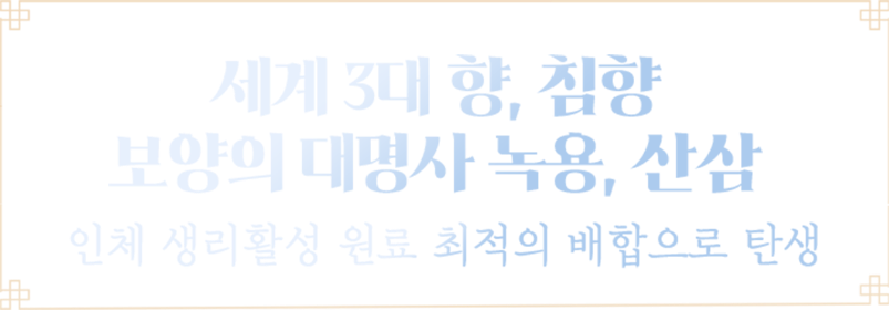 세계 3대 향, 침향  보양의 대명사 녹용, 산삼  인체 생리활성 원료 최적의 배합으로 탄생
